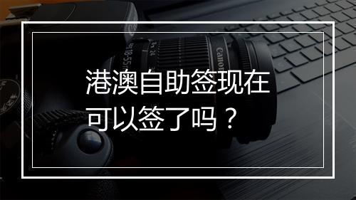 港澳自助签现在可以签了吗？