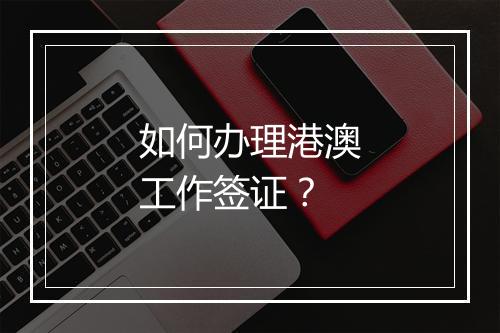 如何办理港澳工作签证？