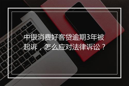 中银消费好客贷逾期3年被起诉，怎么应对法律诉讼？