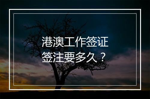 港澳工作签证签注要多久？