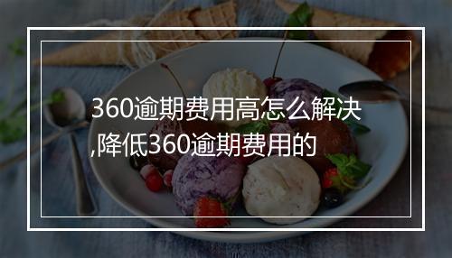 360逾期费用高怎么解决,降低360逾期费用的