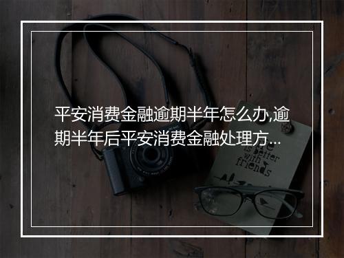 平安消费金融逾期半年怎么办,逾期半年后平安消费金融处理方式