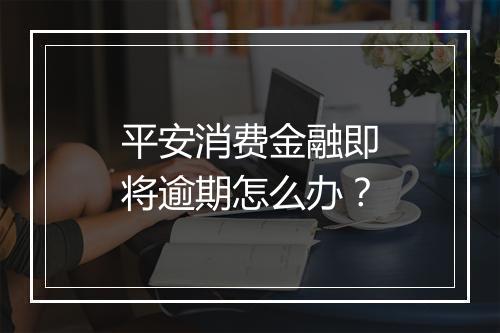 平安消费金融即将逾期怎么办？