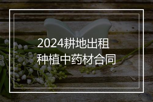 2024耕地出租种植中药材合同