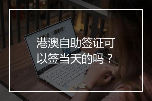 港澳自助签证可以签当天的吗？