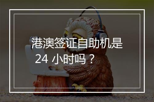 港澳签证自助机是 24 小时吗？