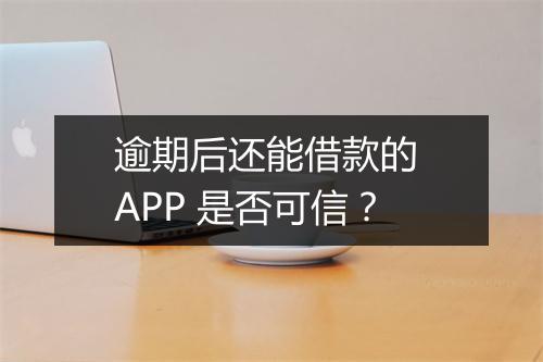 逾期后还能借款的 APP 是否可信？