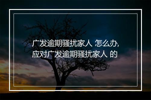 广发逾期骚扰家人 怎么办,应对广发逾期骚扰家人 的