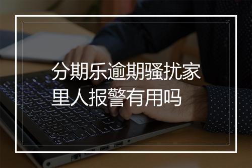 分期乐逾期骚扰家里人报警有用吗
