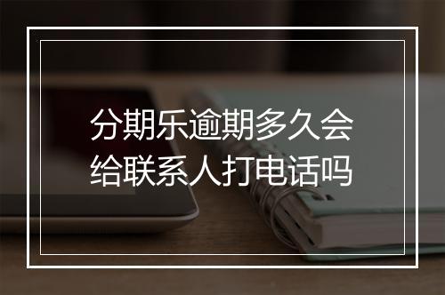 分期乐逾期多久会给联系人打电话吗