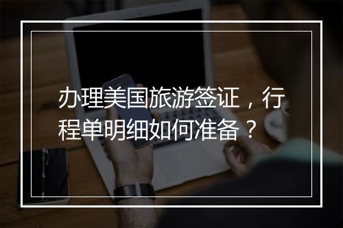办理美国旅游签证，行程单明细如何准备？