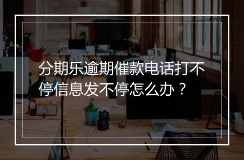 分期乐逾期催款电话打不停信息发不停怎么办？