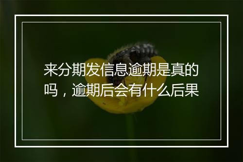 来分期发信息逾期是真的吗，逾期后会有什么后果