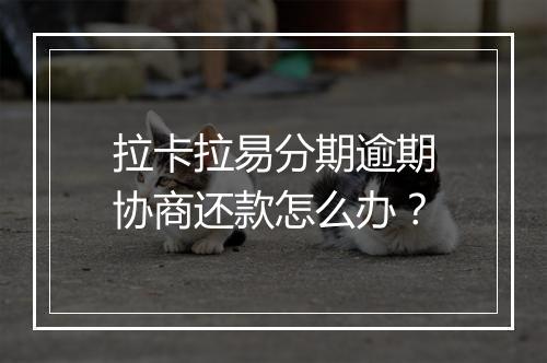 拉卡拉易分期逾期协商还款怎么办？