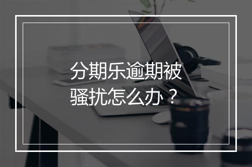 分期乐逾期被骚扰怎么办？