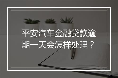 平安汽车金融贷款逾期一天会怎样处理？