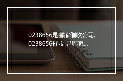 0238656是哪家催收公司,0238656催收 是哪家公司的