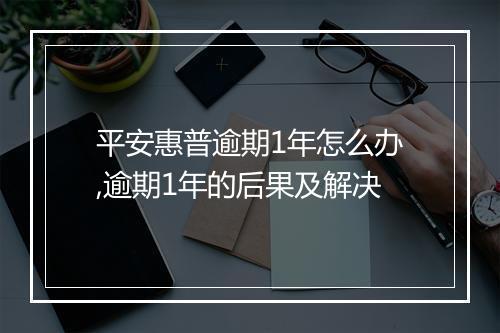 平安惠普逾期1年怎么办,逾期1年的后果及解决