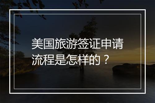 美国旅游签证申请流程是怎样的？