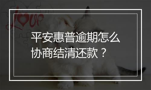 平安惠普逾期怎么协商结清还款？