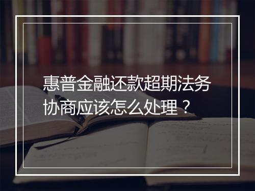 惠普金融还款超期法务协商应该怎么处理？