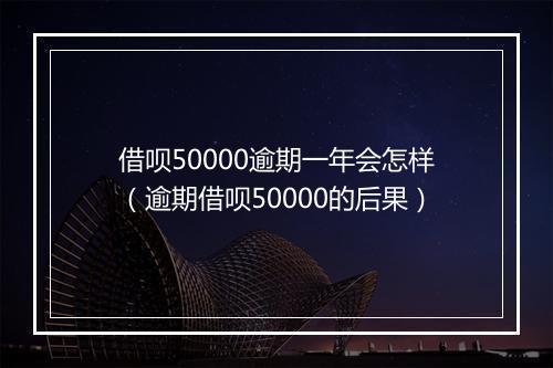 借呗50000逾期一年会怎样（逾期借呗50000的后果）