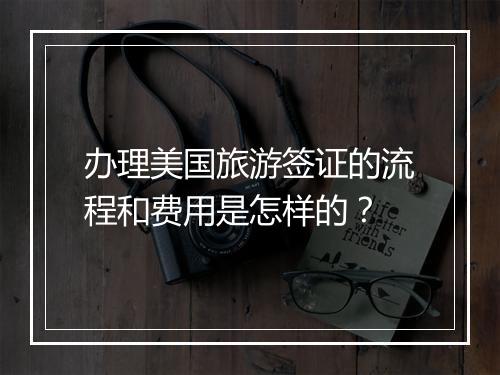 办理美国旅游签证的流程和费用是怎样的？