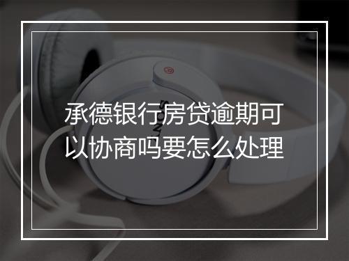 承德银行房贷逾期可以协商吗要怎么处理