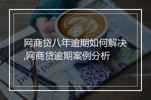 网商贷八年逾期如何解决,网商贷逾期案例分析