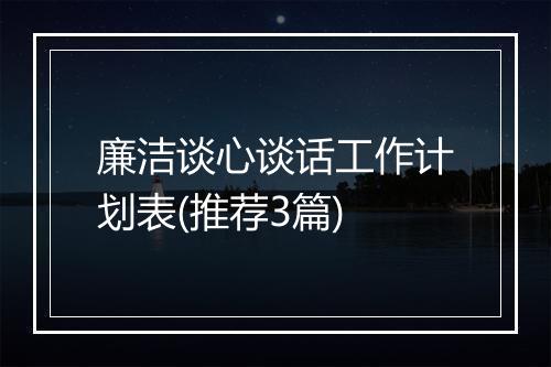 廉洁谈心谈话工作计划表(推荐3篇)
