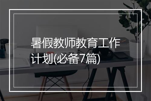 暑假教师教育工作计划(必备7篇)