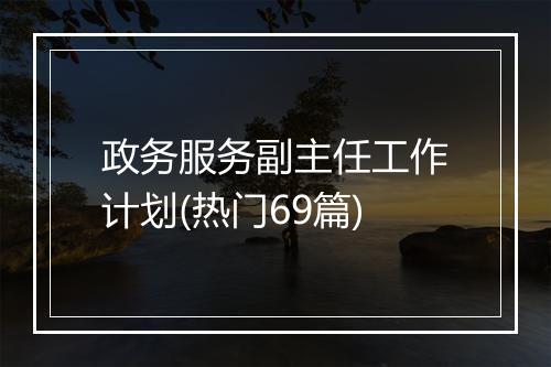 政务服务副主任工作计划(热门69篇)