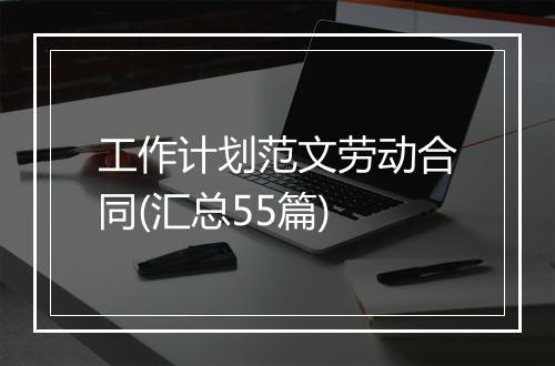 工作计划范文劳动合同(汇总55篇)