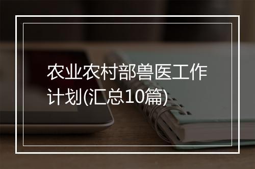 农业农村部兽医工作计划(汇总10篇)