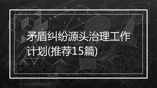 矛盾纠纷源头治理工作计划(推荐15篇)