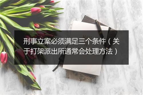 刑事立案必须满足三个条件（关于打架派出所通常会处理方法）