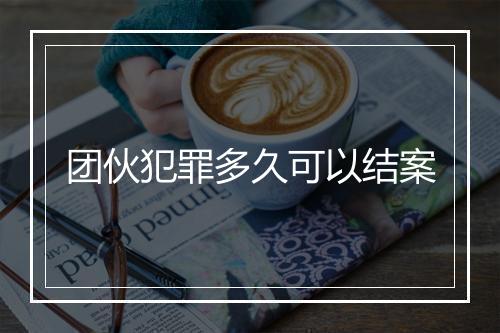 团伙犯罪多久可以结案