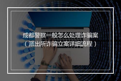 成都警察一般怎么处理诈骗案（派出所诈骗立案详细流程）