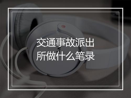 交通事故派出所做什么笔录
