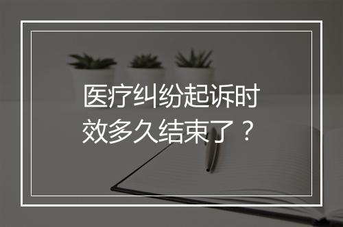 医疗纠纷起诉时效多久结束了？