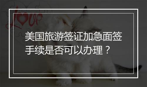 美国旅游签证加急面签手续是否可以办理？