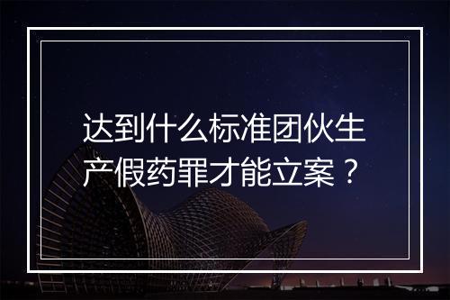 达到什么标准团伙生产假药罪才能立案？