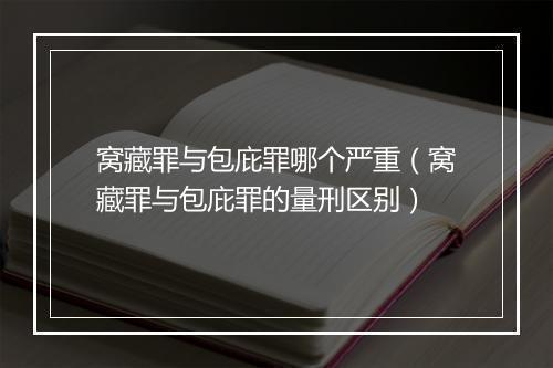窝藏罪与包庇罪哪个严重（窝藏罪与包庇罪的量刑区别）