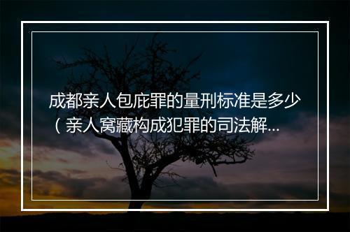 成都亲人包庇罪的量刑标准是多少（亲人窝藏构成犯罪的司法解释）