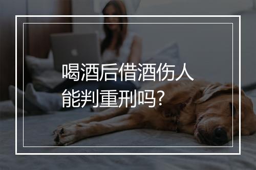 喝酒后借酒伤人能判重刑吗?