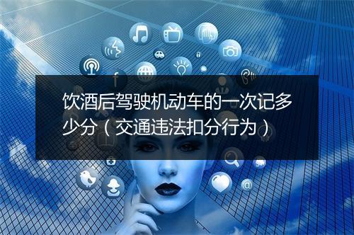饮酒后驾驶机动车的一次记多少分（交通违法扣分行为）