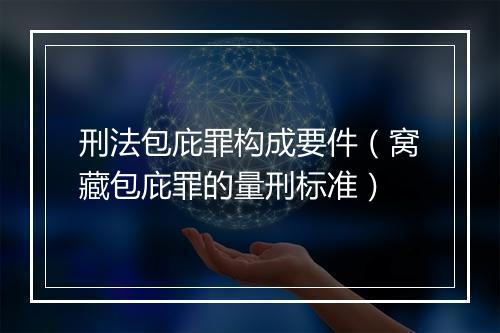 刑法包庇罪构成要件（窝藏包庇罪的量刑标准）