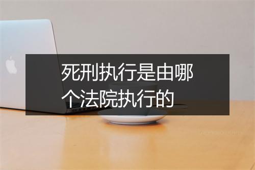 死刑执行是由哪个法院执行的