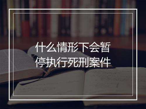 什么情形下会暂停执行死刑案件