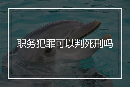 职务犯罪可以判死刑吗